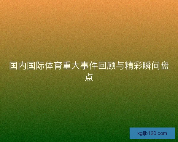 国内国际体育重大事件回顾与精彩瞬间盘点