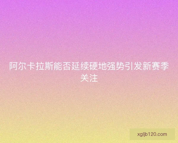 阿尔卡拉斯能否延续硬地强势引发新赛季关注