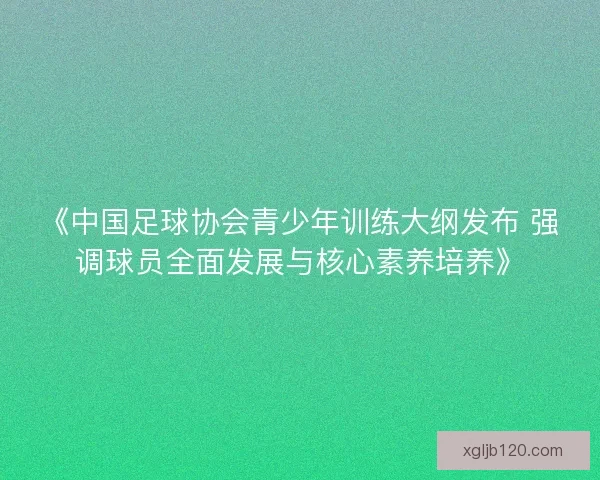 《中国足球协会青少年训练大纲发布 强调球员全面发展与核心素养培养》