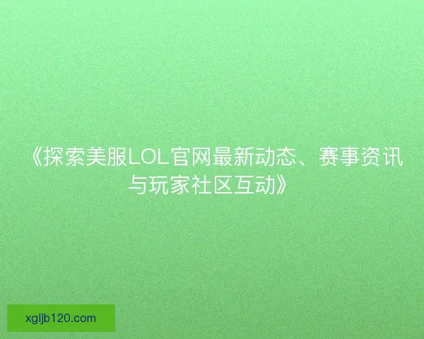 《探索美服LOL官网最新动态、赛事资讯与玩家社区互动》