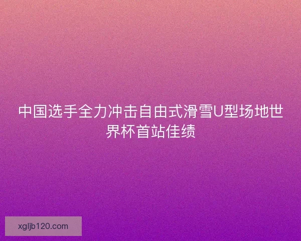 中国选手全力冲击自由式滑雪U型场地世界杯首站佳绩