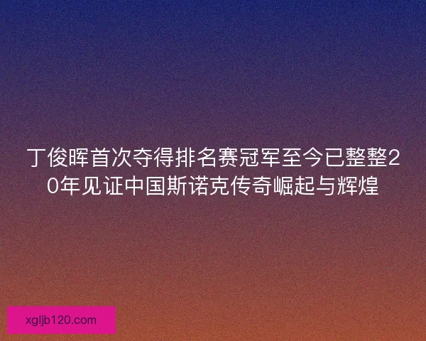 丁俊晖首次夺得排名赛冠军至今已整整20年见证中国斯诺克传奇崛起与辉煌