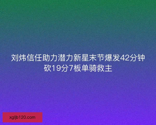 刘炜信任助力潜力新星末节爆发42分钟砍19分7板单骑救主